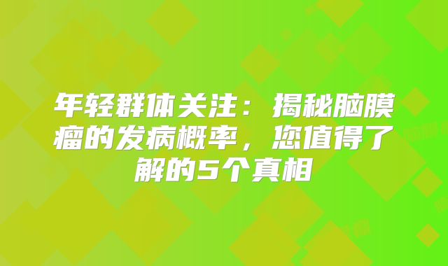 年轻群体关注：揭秘脑膜瘤的发病概率，您值得了解的5个真相