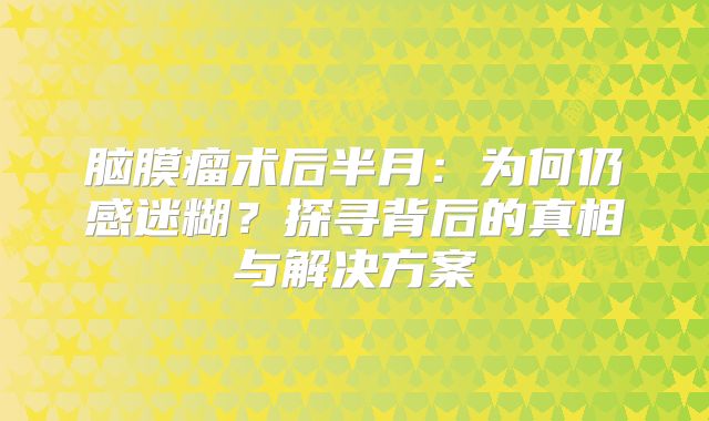 脑膜瘤术后半月：为何仍感迷糊？探寻背后的真相与解决方案