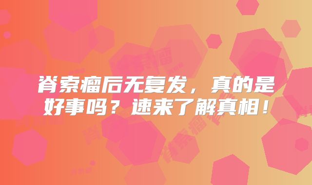 脊索瘤后无复发，真的是好事吗？速来了解真相！