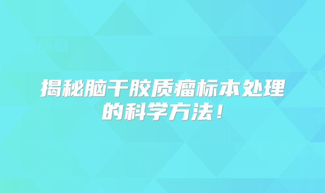 揭秘脑干胶质瘤标本处理的科学方法！