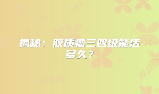 揭秘：胶质瘤三四级能活多久？