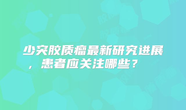 少突胶质瘤最新研究进展，患者应关注哪些？  