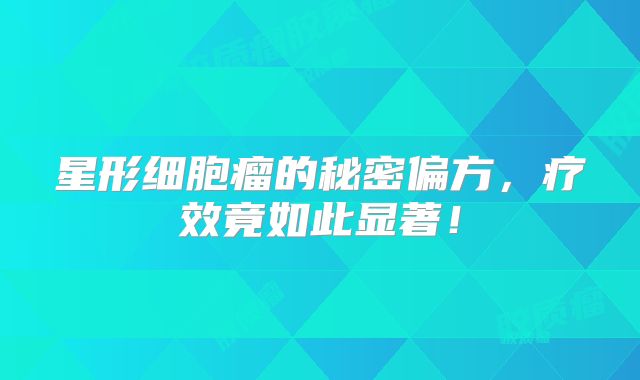 星形细胞瘤的秘密偏方，疗效竟如此显著！