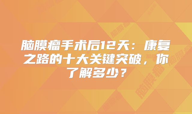 脑膜瘤手术后12天：康复之路的十大关键突破，你了解多少？