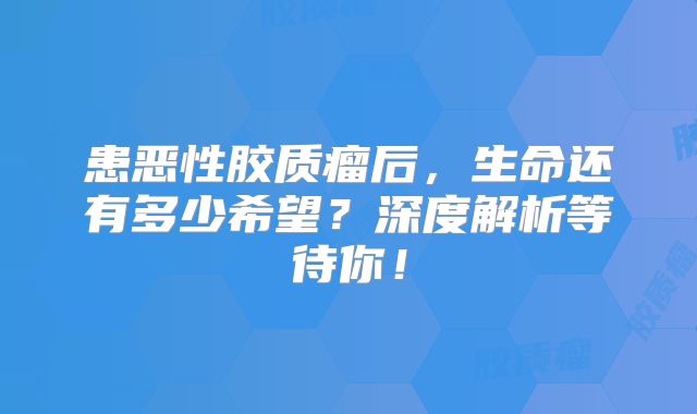 患恶性胶质瘤后，生命还有多少希望？深度解析等待你！