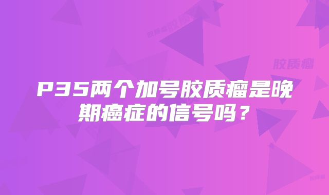 P35两个加号胶质瘤是晚期癌症的信号吗？