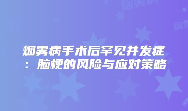烟雾病手术后罕见并发症：脑梗的风险与应对策略