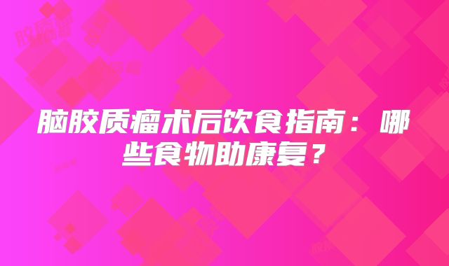 脑胶质瘤术后饮食指南：哪些食物助康复？