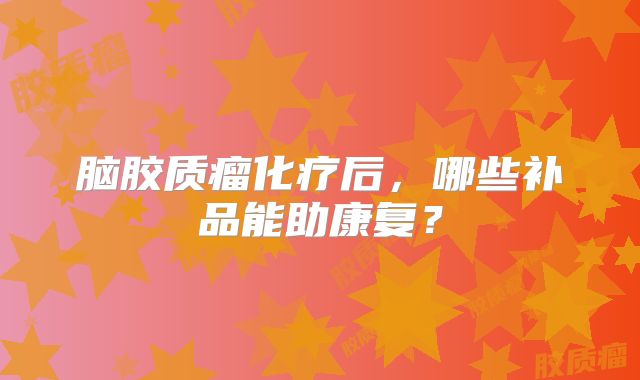 脑胶质瘤化疗后，哪些补品能助康复？