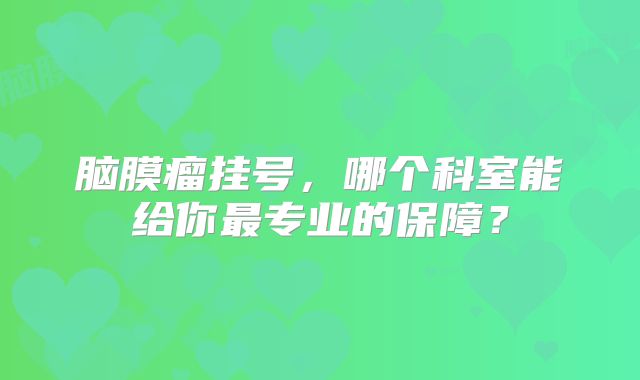 脑膜瘤挂号，哪个科室能给你最专业的保障？