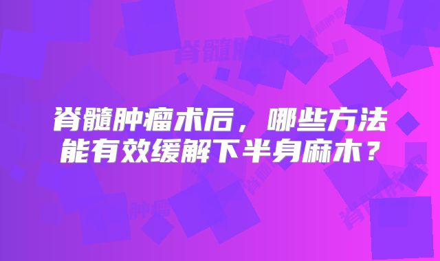 脊髓肿瘤术后，哪些方法能有效缓解下半身麻木？