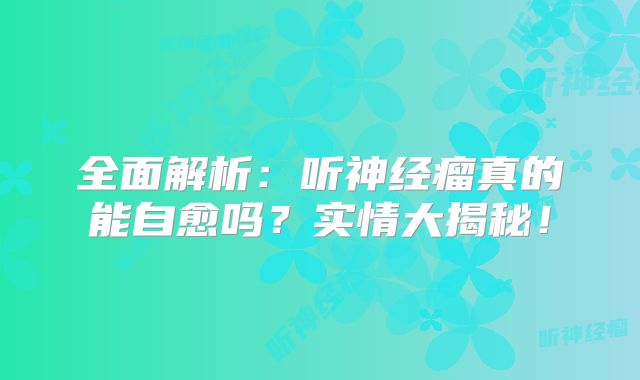 全面解析：听神经瘤真的能自愈吗？实情大揭秘！