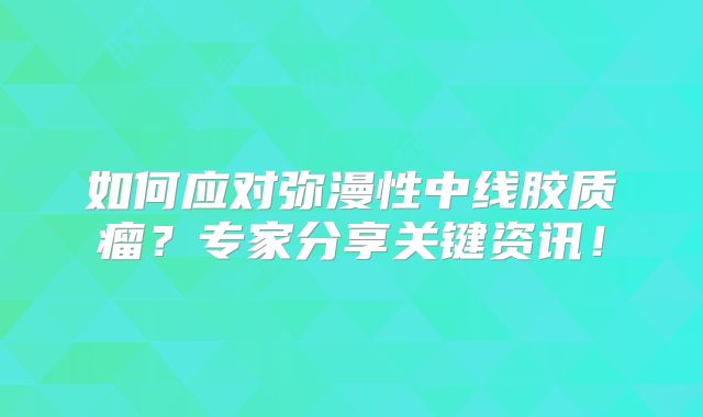 如何应对弥漫性中线胶质瘤？专家分享关键资讯！