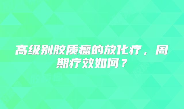 高级别胶质瘤的放化疗，周期疗效如何？