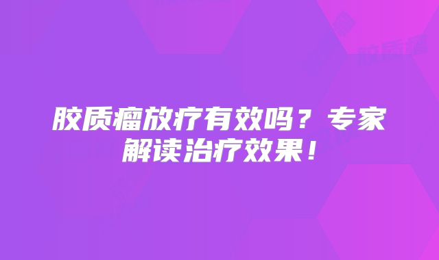胶质瘤放疗有效吗？专家解读治疗效果！