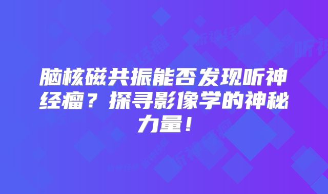 脑核磁共振能否发现听神经瘤？探寻影像学的神秘力量！