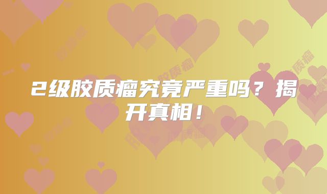 2级胶质瘤究竟严重吗？揭开真相！