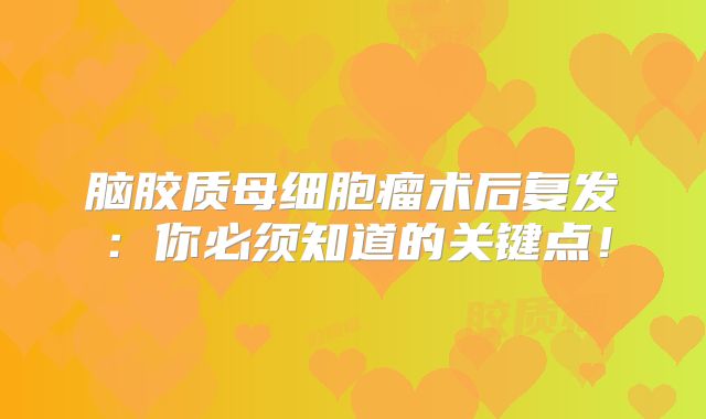 脑胶质母细胞瘤术后复发：你必须知道的关键点！