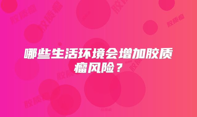 哪些生活环境会增加胶质瘤风险？