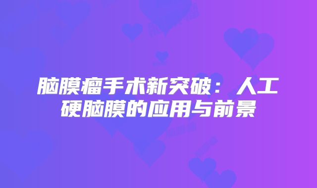 脑膜瘤手术新突破：人工硬脑膜的应用与前景