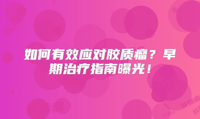 如何有效应对胶质瘤？早期治疗指南曝光！