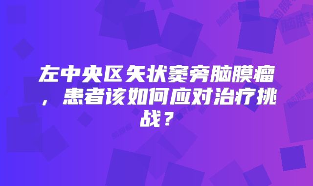 左中央区矢状窦旁脑膜瘤，患者该如何应对治疗挑战？