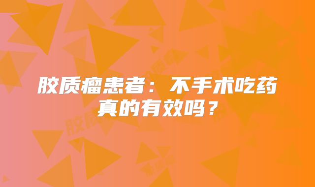 胶质瘤患者：不手术吃药真的有效吗？