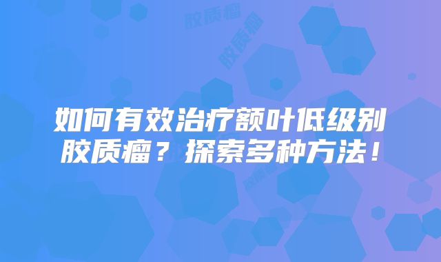 如何有效治疗额叶低级别胶质瘤？探索多种方法！