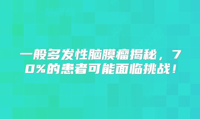 一般多发性脑膜瘤揭秘，70%的患者可能面临挑战！