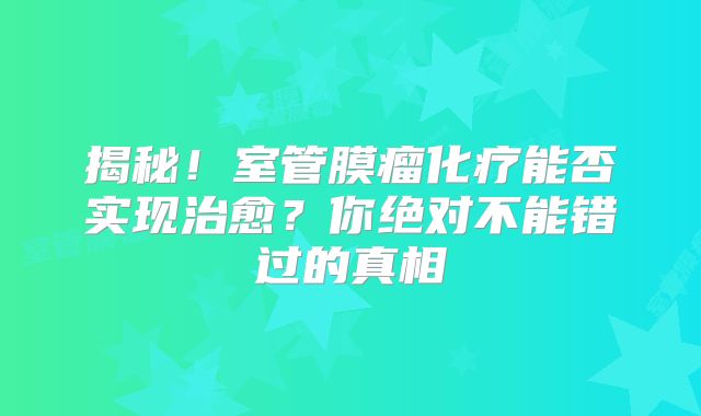 揭秘！室管膜瘤化疗能否实现治愈？你绝对不能错过的真相