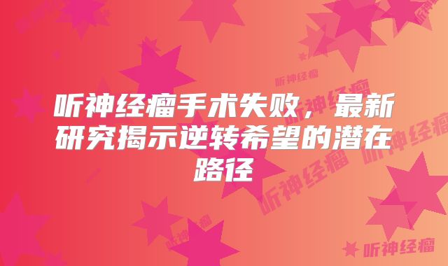 听神经瘤手术失败，最新研究揭示逆转希望的潜在路径