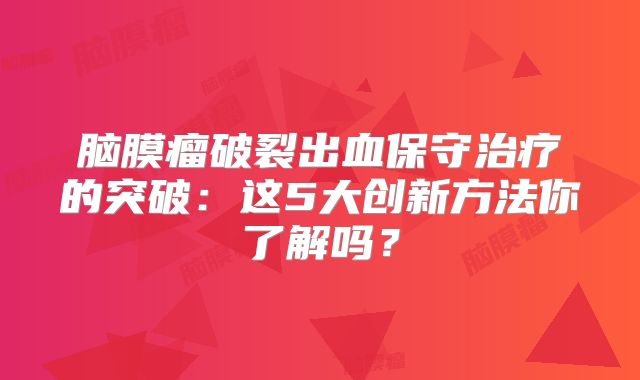 脑膜瘤破裂出血保守治疗的突破：这5大创新方法你了解吗？