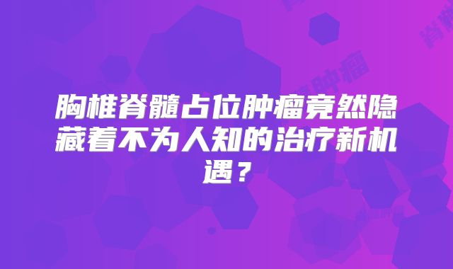 胸椎脊髓占位肿瘤竟然隐藏着不为人知的治疗新机遇？