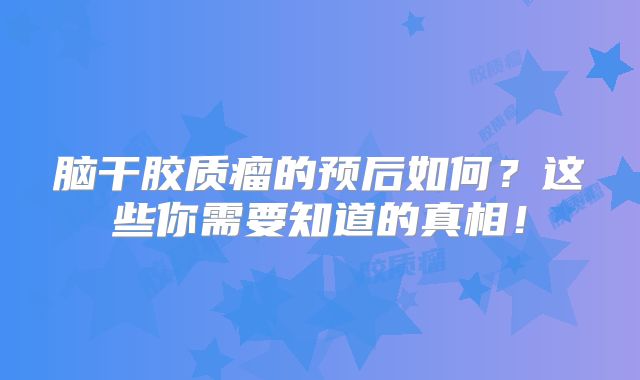 脑干胶质瘤的预后如何？这些你需要知道的真相！