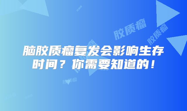 脑胶质瘤复发会影响生存时间？你需要知道的！