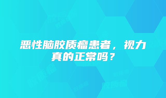 恶性脑胶质瘤患者，视力真的正常吗？