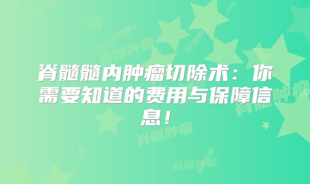 脊髓髓内肿瘤切除术：你需要知道的费用与保障信息！