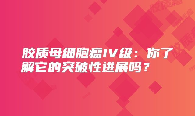 胶质母细胞瘤IV级：你了解它的突破性进展吗？  