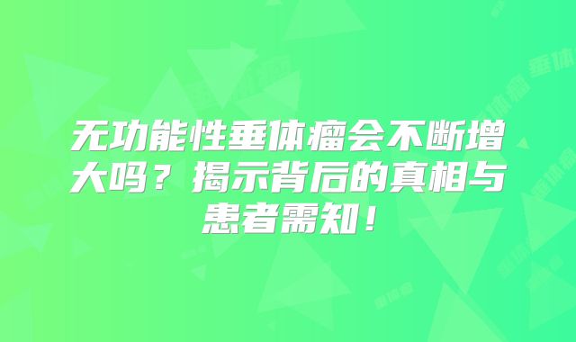 无功能性垂体瘤会不断增大吗？揭示背后的真相与患者需知！
