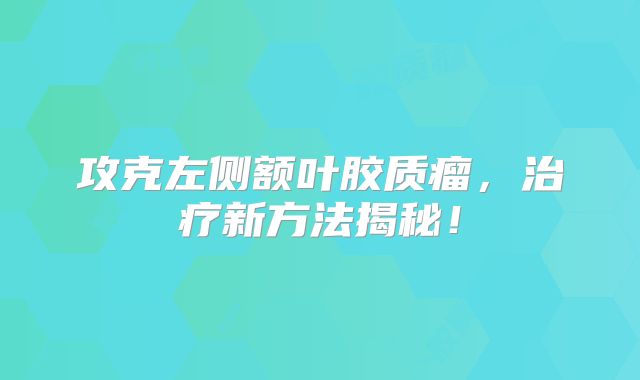攻克左侧额叶胶质瘤，治疗新方法揭秘！