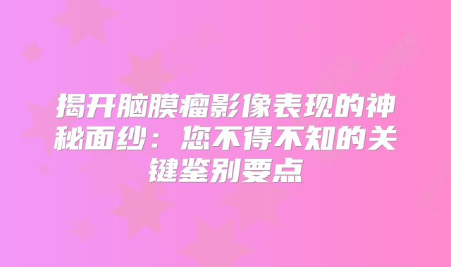 揭开脑膜瘤影像表现的神秘面纱：您不得不知的关键鉴别要点