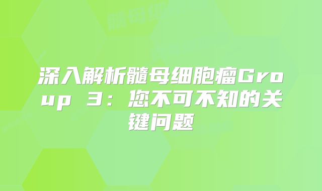 深入解析髓母细胞瘤Group 3：您不可不知的关键问题