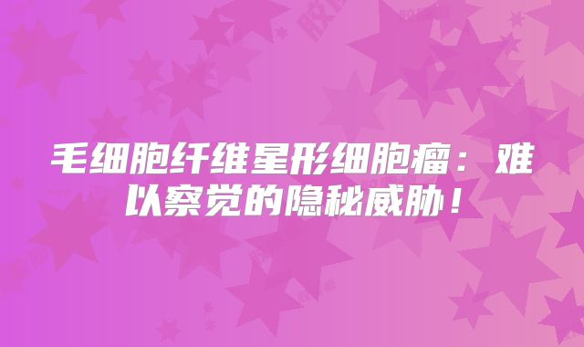 毛细胞纤维星形细胞瘤：难以察觉的隐秘威胁！