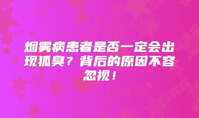 烟雾病患者是否一定会出现狐臭？背后的原因不容忽视！