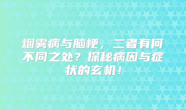 烟雾病与脑梗，二者有何不同之处？探秘病因与症状的玄机！