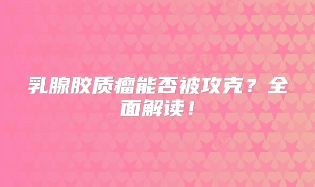 乳腺胶质瘤能否被攻克？全面解读！