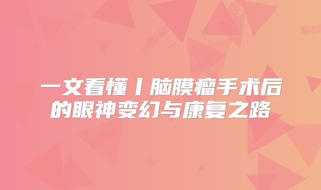 一文看懂丨脑膜瘤手术后的眼神变幻与康复之路