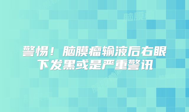 警惕！脑膜瘤输液后右眼下发黑或是严重警讯