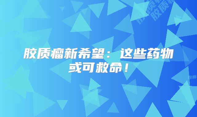 胶质瘤新希望：这些药物或可救命！