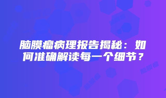 脑膜瘤病理报告揭秘：如何准确解读每一个细节？